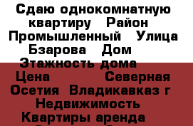 Сдаю однокомнатную квартиру › Район ­ Промышленный › Улица ­ Бзарова › Дом ­ 27 › Этажность дома ­ 5 › Цена ­ 8 000 - Северная Осетия, Владикавказ г. Недвижимость » Квартиры аренда   . Северная Осетия,Владикавказ г.